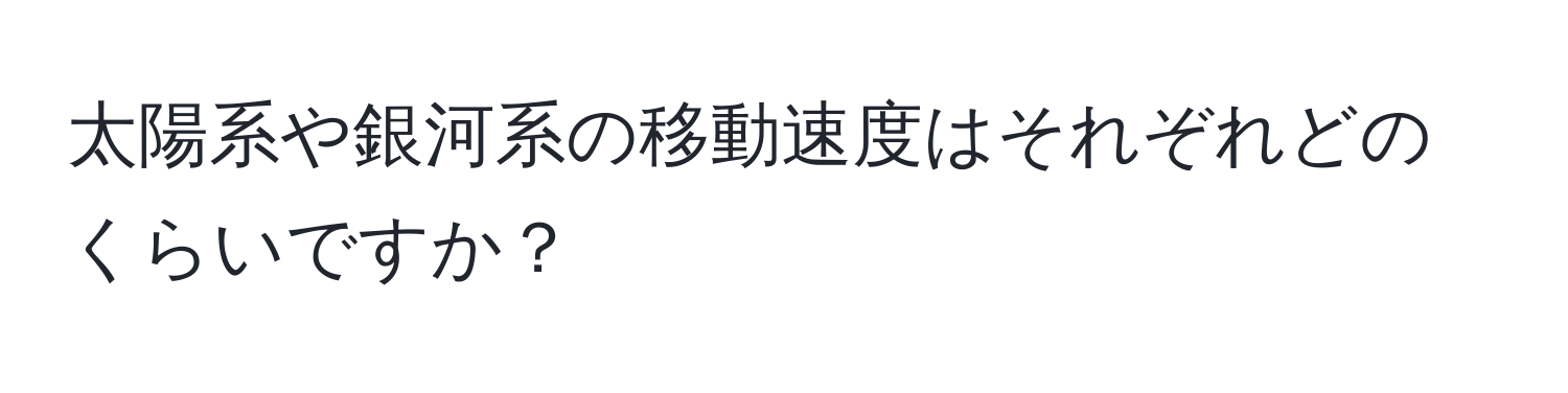 太陽系や銀河系の移動速度はそれぞれどのくらいですか？