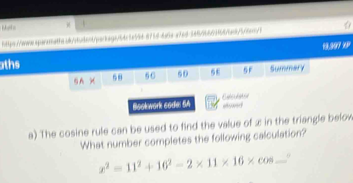 871d-4a6a a7ed 50368/task/5/iter/1 
aths 13,397 XP 
5F
5 A X 5 8 56 5D Summary 
Bockwork sode: 5A Calsulator 

a) The cosine rule can be used to find the value of x in the triangle below 
What number completes the following calculation?
x^2=11^2+16^2-2* 11* 16* cos _ ^circ 