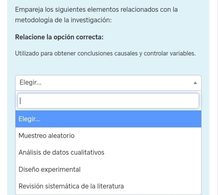 Empareja los siguientes elementos relacionados con la
metodología de la investigación:
Relacione la opción correcta:
Utilizado para obtener conclusiones causales y controlar variables.
Elegir...
Elegir...
Muestreo aleatorio
Análisis de datos cualitativos
Diseño experimental
Revisión sistemática de la literatura