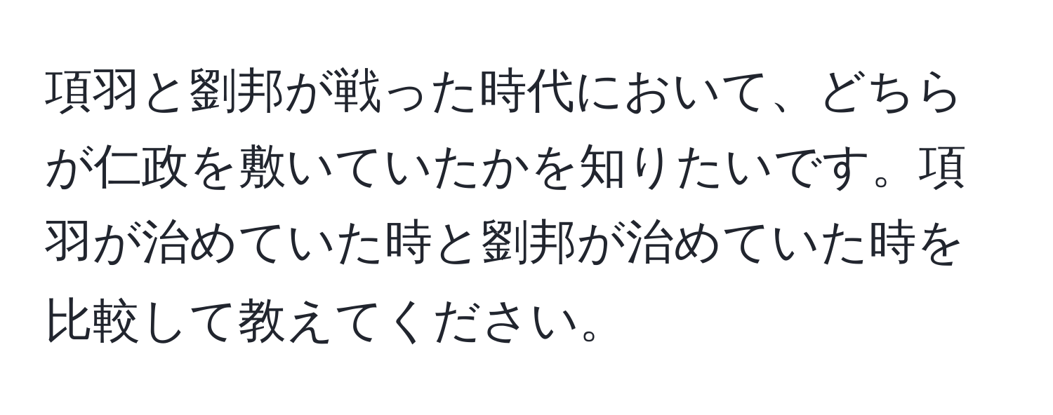 項羽と劉邦が戦った時代において、どちらが仁政を敷いていたかを知りたいです。項羽が治めていた時と劉邦が治めていた時を比較して教えてください。