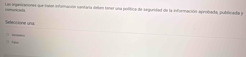 Las organizaciones que traten información sanitaria deben tener una política de seguridad de la información aprobada, publicada y
comunicada.
Seleccione una:
Verdadero
Falso