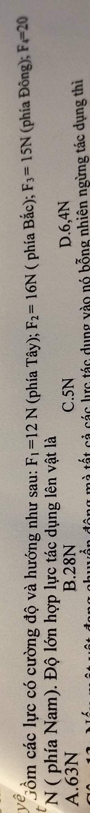 Gồm các lực có cường độ và hướng như sau: F_1=12N (phía Tây); F_2=16N ( phía Bắc); F_3=15N (phía Đông); F_4=20
N ( phía Nam). Độ lớn hợp lực tác dụng lên vật là
A. 63N B. 28N C. 5N D. 6,4N
ng mà tất cả các lực tác dụng vào nó bỗng nhiên ngừng tác dụng thì