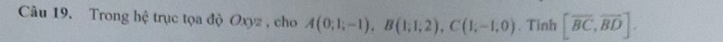 Trong hệ trục tọa độ Oxyz , cho A(0;1;-1), B(1;1;2), C(1;-1,0). Tinh [overline BC,overline BD].