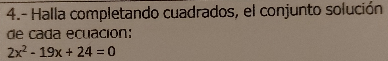 4.- Halla completando cuadrados, el conjunto solución 
de cada ecuación:
2x^2-19x+24=0