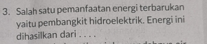 Salah satu pemanfaatan energi terbarukan 
yaitu pembangkit hidroelektrik. Energi ini 
dihasilkan dari . . . .