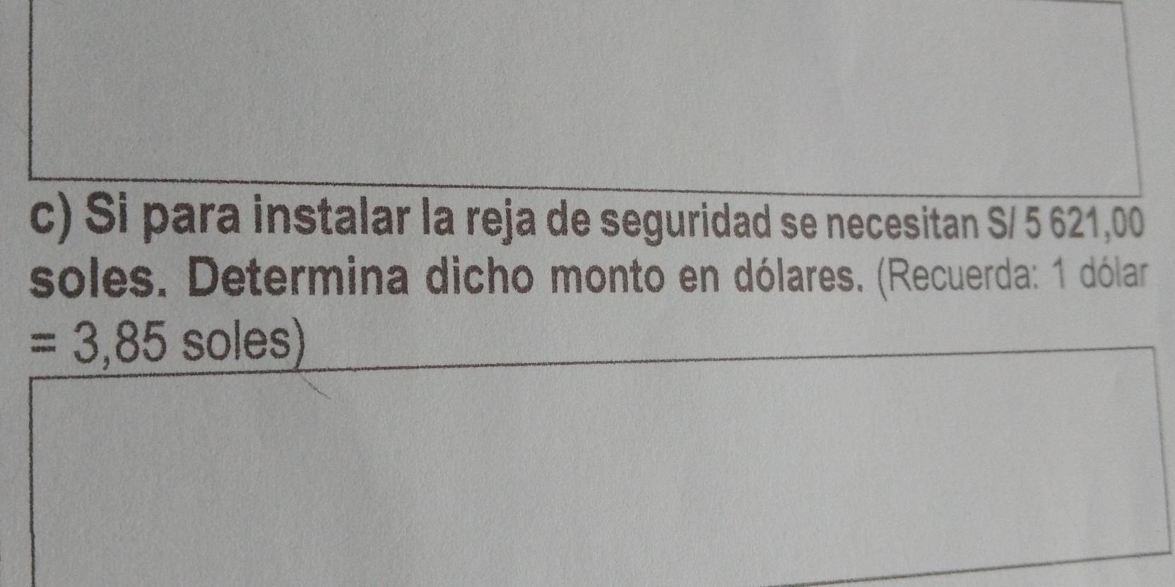 Si para instalar la reja de seguridad se necesitan S/ 5 621,00
soles. Determina dicho monto en dólares. (Recuerda: 1 dólar
=3,85 soles)