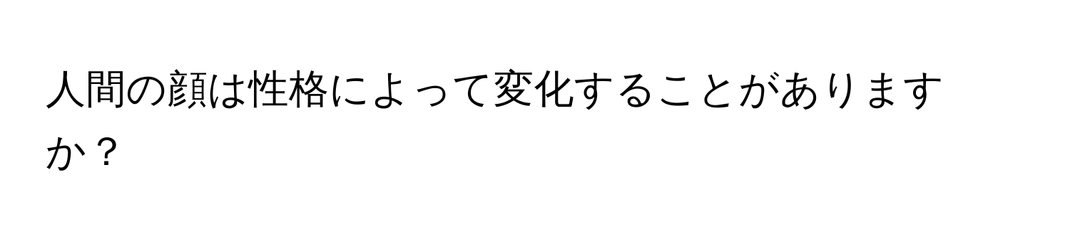 人間の顔は性格によって変化することがありますか？