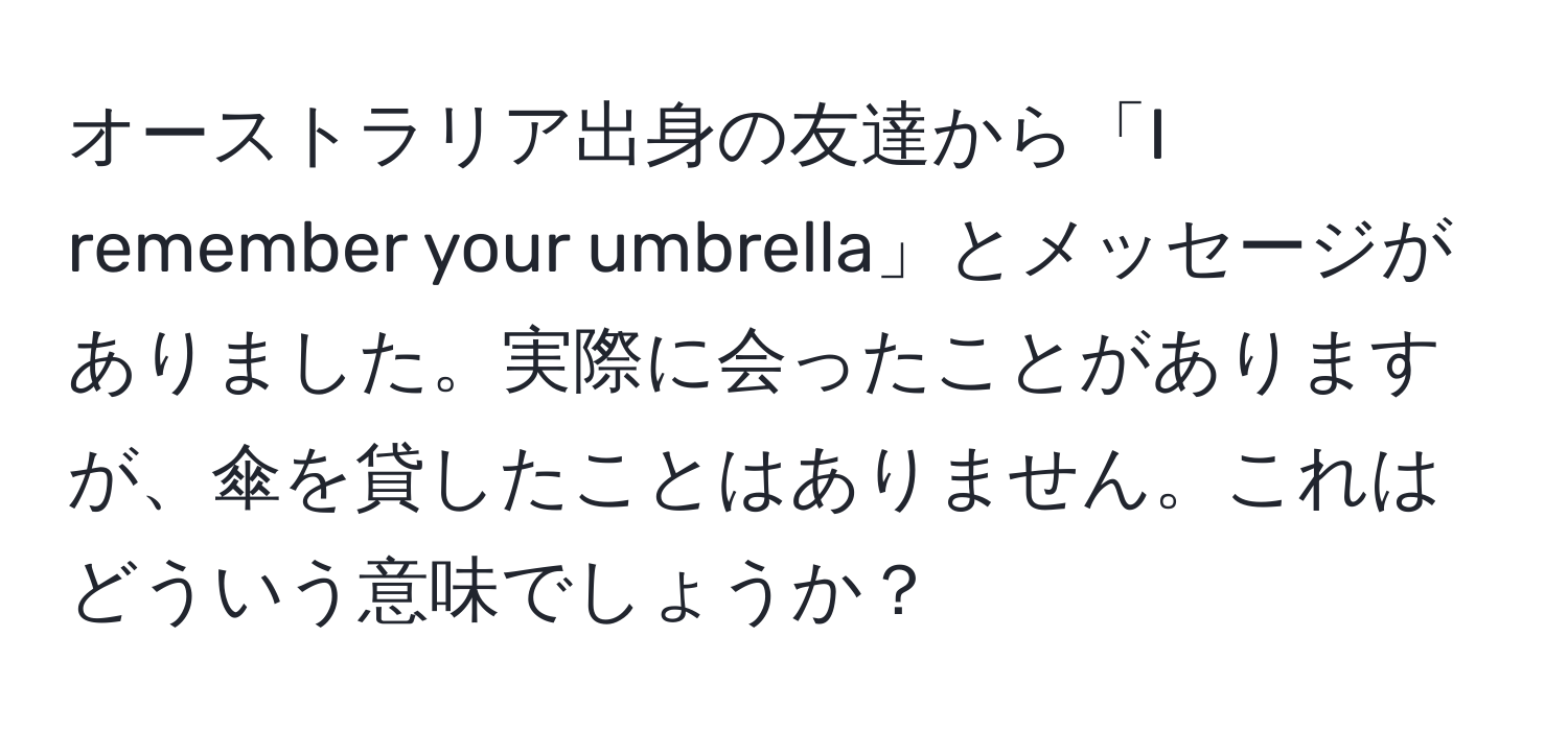 オーストラリア出身の友達から「I remember your umbrella」とメッセージがありました。実際に会ったことがありますが、傘を貸したことはありません。これはどういう意味でしょうか？