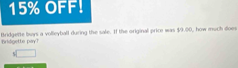 15% OFF! 
Bridgette buys a volleyball during the sale. If the original price was $9.00, how much does 
Bridgette pay?
$