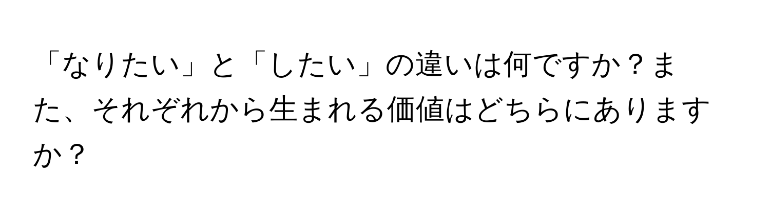 「なりたい」と「したい」の違いは何ですか？また、それぞれから生まれる価値はどちらにありますか？