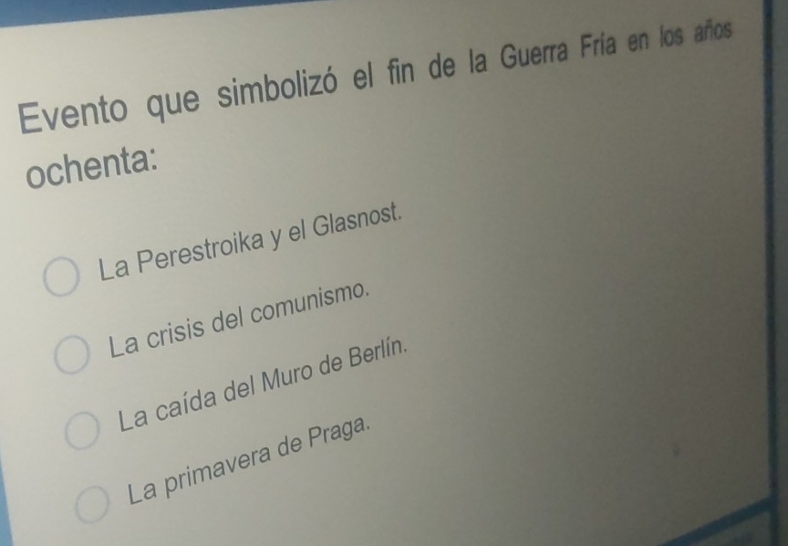 Evento que simbolizó el fin de la Guerra Fría en los años
ochenta:
La Perestroika y el Glasnost.
La crisis del comunismo.
La caída del Muro de Berlín,
La primavera de Praga