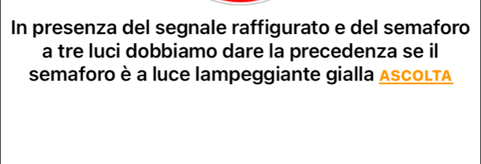 In presenza del segnale raffigurato e del semaforo 
a tre luci dobbiamo dare la precedenza se il 
semaforo è a luce lampeggiante gialla ASCOLTA