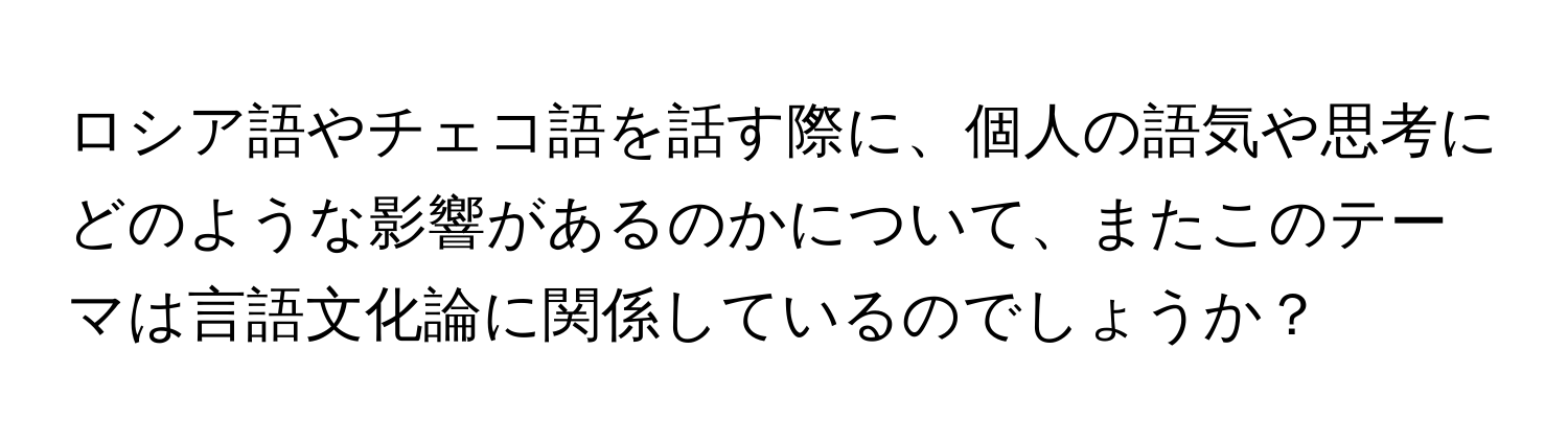 ロシア語やチェコ語を話す際に、個人の語気や思考にどのような影響があるのかについて、またこのテーマは言語文化論に関係しているのでしょうか？