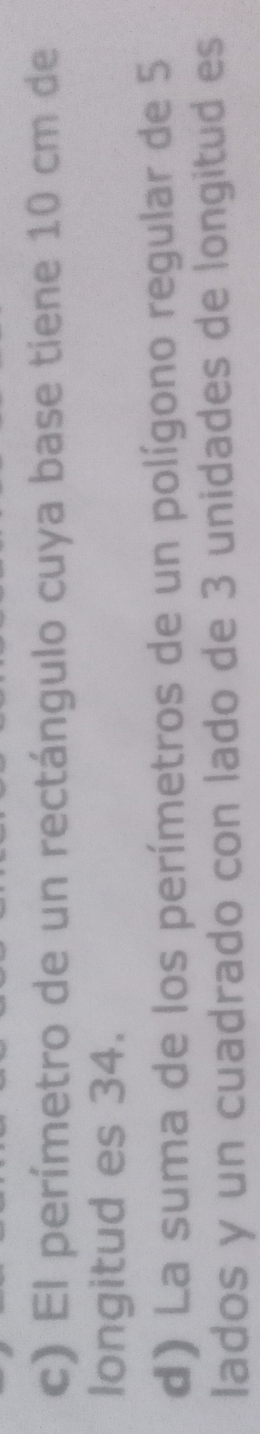 El perímetro de un rectángulo cuya base tiene 10 cm de 
longitud es 34. 
d) La suma de los perímetros de un polígono regular de 5
lados y un cuadrado con lado de 3 unidades de longitud es