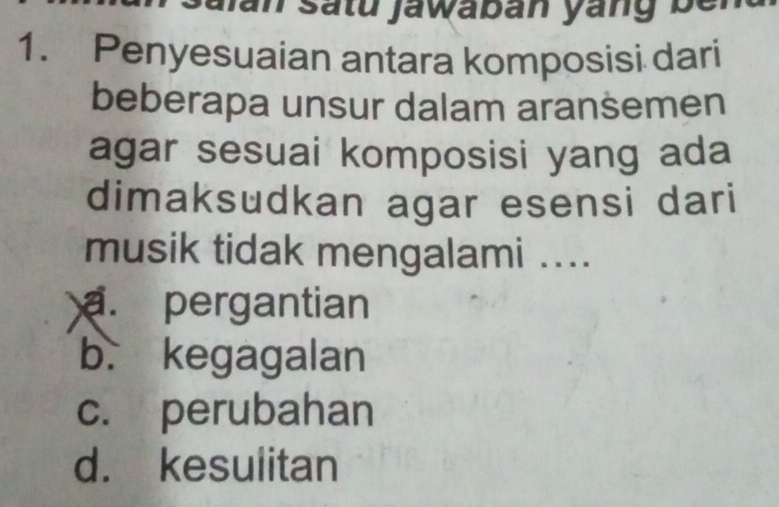 an satu jawaban yang be n 
1. Penyesuaian antara komposisi dari
beberapa unsur dalam aransemen
agar sesuai komposisi yang ada
dimaksudkan agar esensi dari
musik tidak mengalami ..... pergantian
b. kegagalan
c. perubahan
d. kesulitan