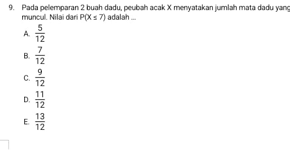 Pada pelemparan 2 buah dadu, peubah acak X menyatakan jumlah mata dadu yang
muncul. Nilai dari P(X≤ 7) adalah ...
A.  5/12 
B.  7/12 
C.  9/12 
D.  11/12 
E.  13/12 