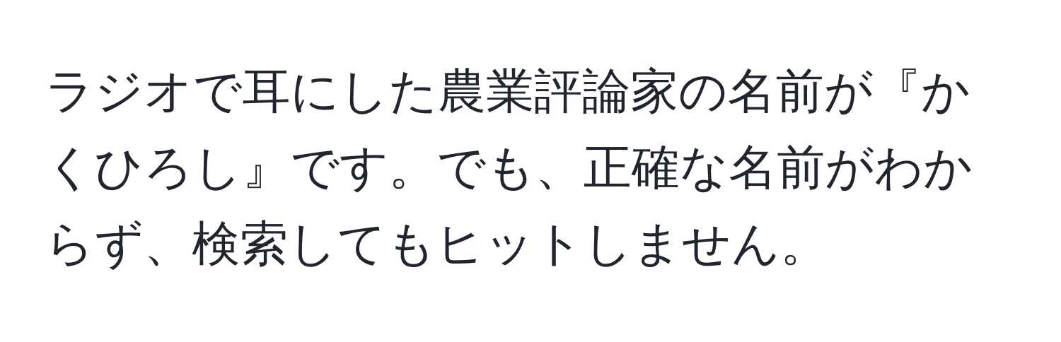 ラジオで耳にした農業評論家の名前が『かくひろし』です。でも、正確な名前がわからず、検索してもヒットしません。