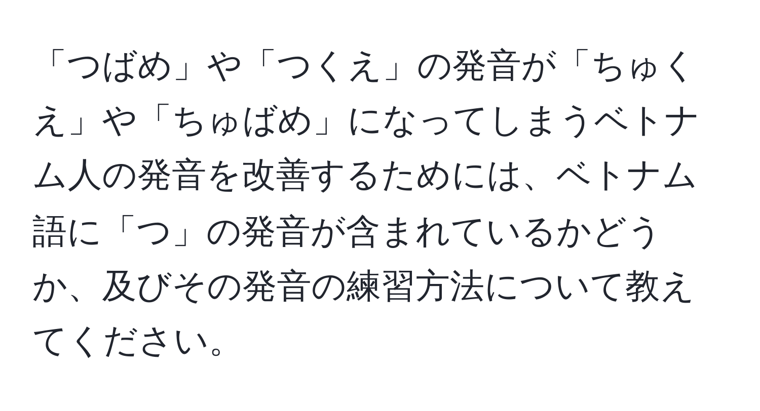 「つばめ」や「つくえ」の発音が「ちゅくえ」や「ちゅばめ」になってしまうベトナム人の発音を改善するためには、ベトナム語に「つ」の発音が含まれているかどうか、及びその発音の練習方法について教えてください。