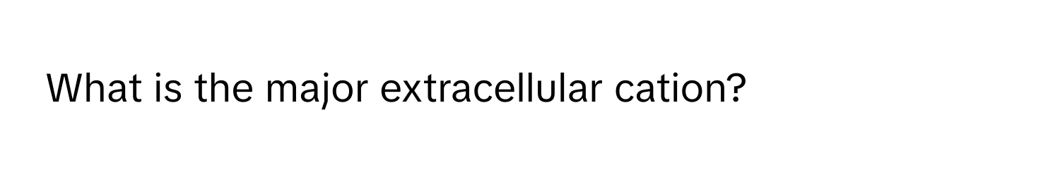 What is the major extracellular cation?