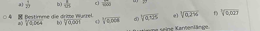 a)  1/27  b)  8/125  c)  64/1000  ) 27
4 × Bestimme die dritte Wurzel. f) sqrt[3](0,027)
a) sqrt[3](0,064) b) sqrt[3](0,001) c) sqrt[3](0,008) d) sqrt[3](0,125) e) sqrt[3](0,216)
im eine antenlänge.