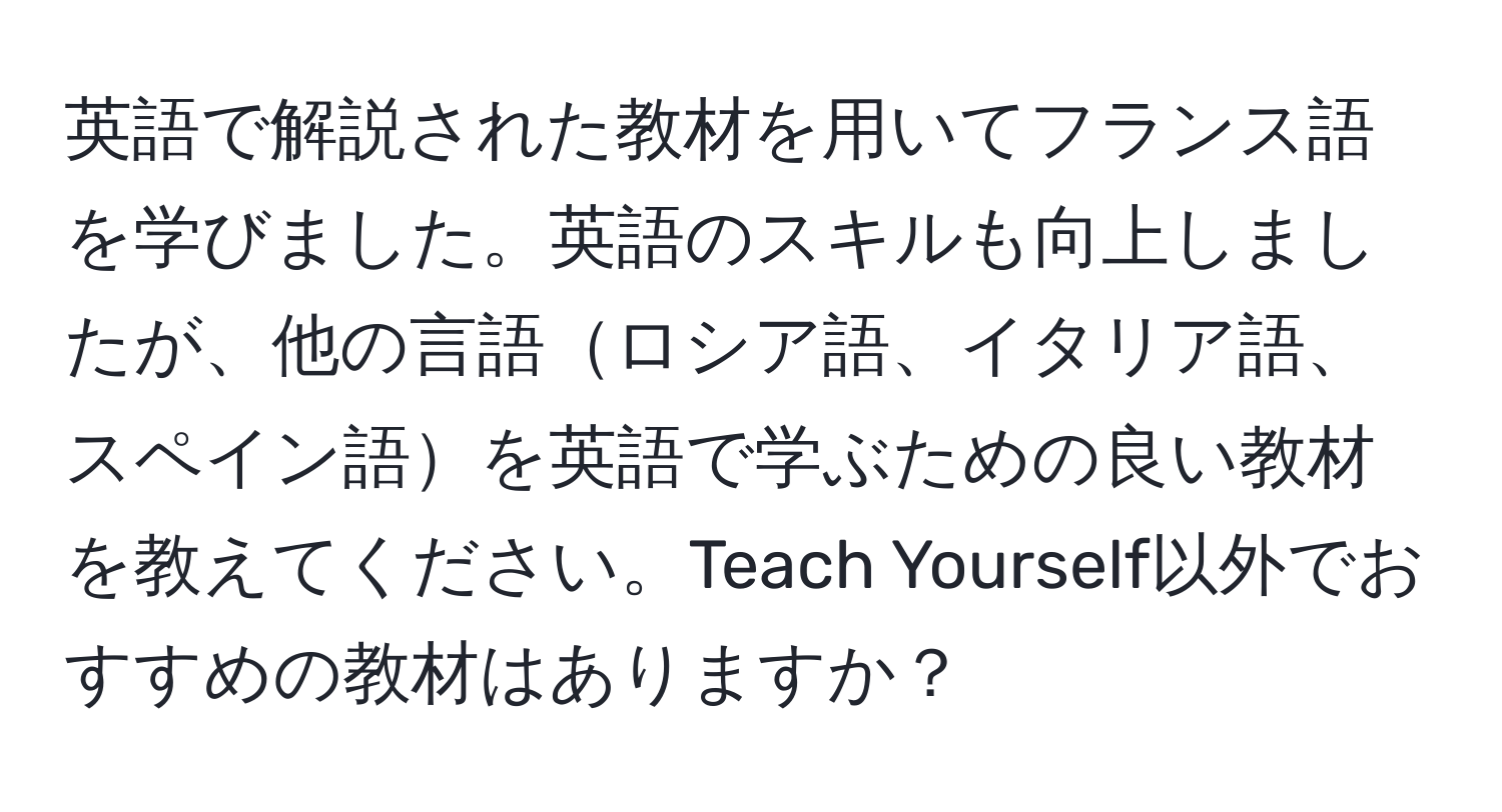 英語で解説された教材を用いてフランス語を学びました。英語のスキルも向上しましたが、他の言語ロシア語、イタリア語、スペイン語を英語で学ぶための良い教材を教えてください。Teach Yourself以外でおすすめの教材はありますか？