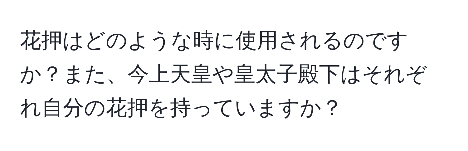 花押はどのような時に使用されるのですか？また、今上天皇や皇太子殿下はそれぞれ自分の花押を持っていますか？