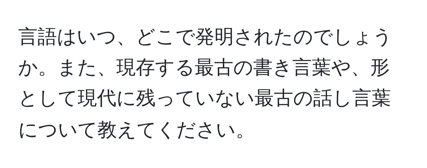 言語はいつ、どこで発明されたのでしょうか。また、現存する最古の書き言葉や、形として現代に残っていない最古の話し言葉について教えてください。