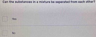 Can the substances in a mixture be seperated from each other?
□ Yes
No