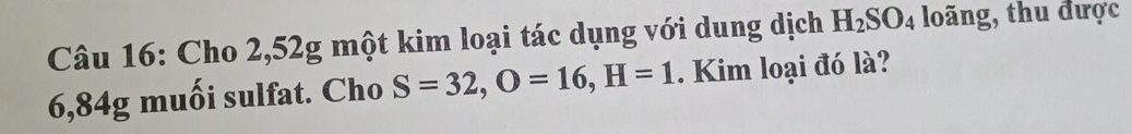 Cho 2, 52g một kim loại tác dụng với dung dịch H_2SO_4 loãng, thu được
6,84g muối sulfat. Cho S=32, O=16, H=1. Kim loại đó là?