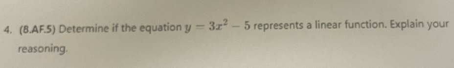 (8.AF.5) Determine if the equation y=3x^2-5 represents a linear function. Explain your 
reasoning.