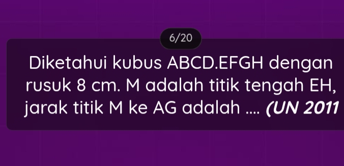 6/20 
Diketahui kubus ABCD. EFGH dengan 
rusuk 8 cm. M adalah titik tengah EH, 
jarak titik M ke AG adalah .... (UN 2011