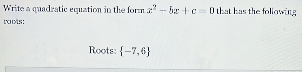 Write a quadratic equation in the form x^2+bx+c=0 that has the following 
roots: 
Roots:  -7,6