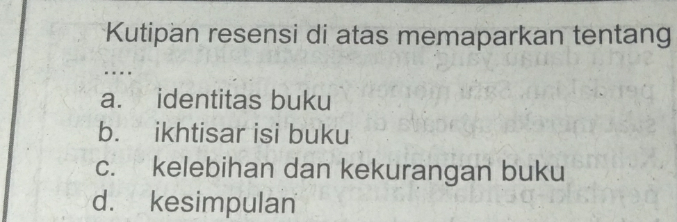 Kutipan resensi di atas memaparkan tentang
.
a. identitas buku
b. ikhtisar isi buku
c. kelebihan dan kekurangan buku
d. kesimpulan