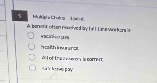 A beneft often received by full-time workers is
vacation pay
health insurance
All of the answers is correct
sick leave pay