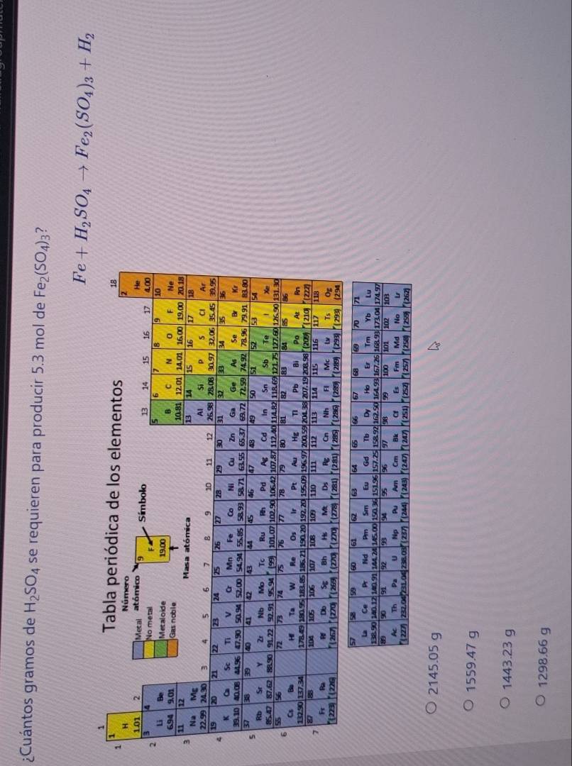 ¿Cuántos gramos de H_2SO_4 se requieren para producir 5.3 mol de Fe_2(SO_4)_3 7
Fe+H_2SO_4to Fe_2(SO_4)_3+H_2
1
2145.05 g
1559.47 g
1443.23 g
1298.66 g