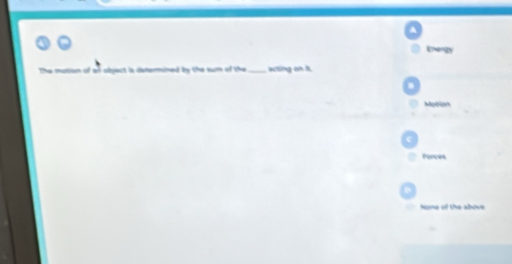 A
Energy
The mution of all object is determined by the sum of the_ acting on it..
Motion
c
Forces
o
None of the above