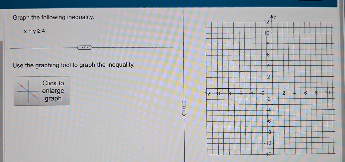 Graph the following inequality.
x+y≥ 4
Use the graphing tool to graph the inequality. 
Click to 
enlarge 
graph
-12