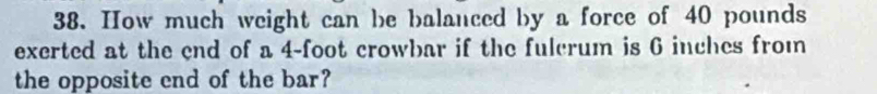 How much weight can be balanced by a force of 40 pounds
exerted at the end of a 4-foot crowbar if the fulcrum is 6 inches from 
the opposite end of the bar?