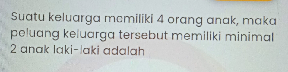 Suatu keluarga memiliki 4 orang anak, maka 
peluang keluarga tersebut memiliki minimal
2 anak laki-laki adalah