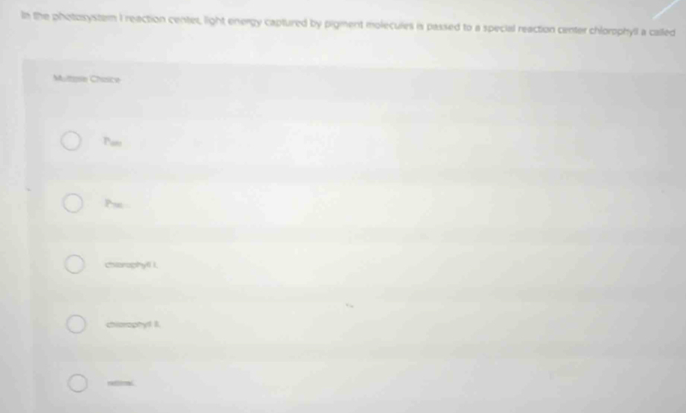 In the photosystemm I reaction center, light energy captured by pigment molecules is passed to a special reaction center chlorophyll a called
Multsie Chasice
Pam
Pm
chiorophyfl i.
chiorophyl! II.
rettoral