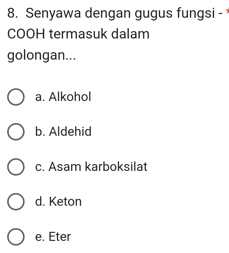 Senyawa dengan gugus fungsi - 
COOH termasuk dalam
golongan...
a. Alkohol
b. Aldehid
c. Asam karboksilat
d. Keton
e. Eter