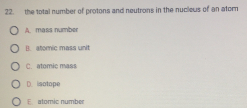 the total number of protons and neutrons in the nucleus of an atom
A. mass number
B. atomic mass unit
C. atomic mass
D. isotope
E. atomic number