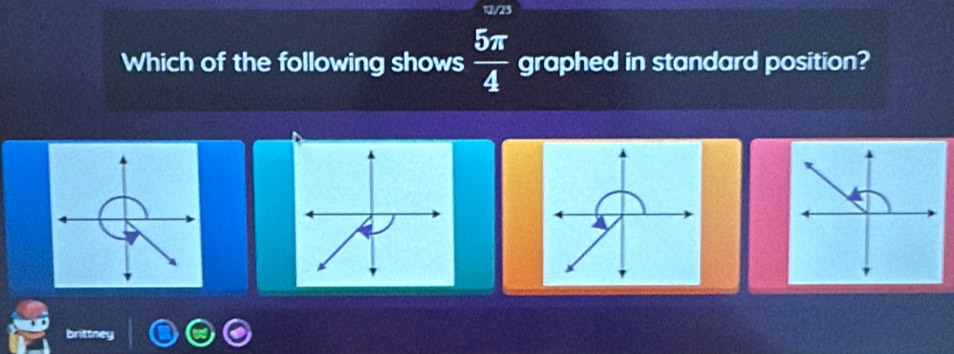 12/25 
Which of the following shows  5π /4  graphed in standard position? 
brittney