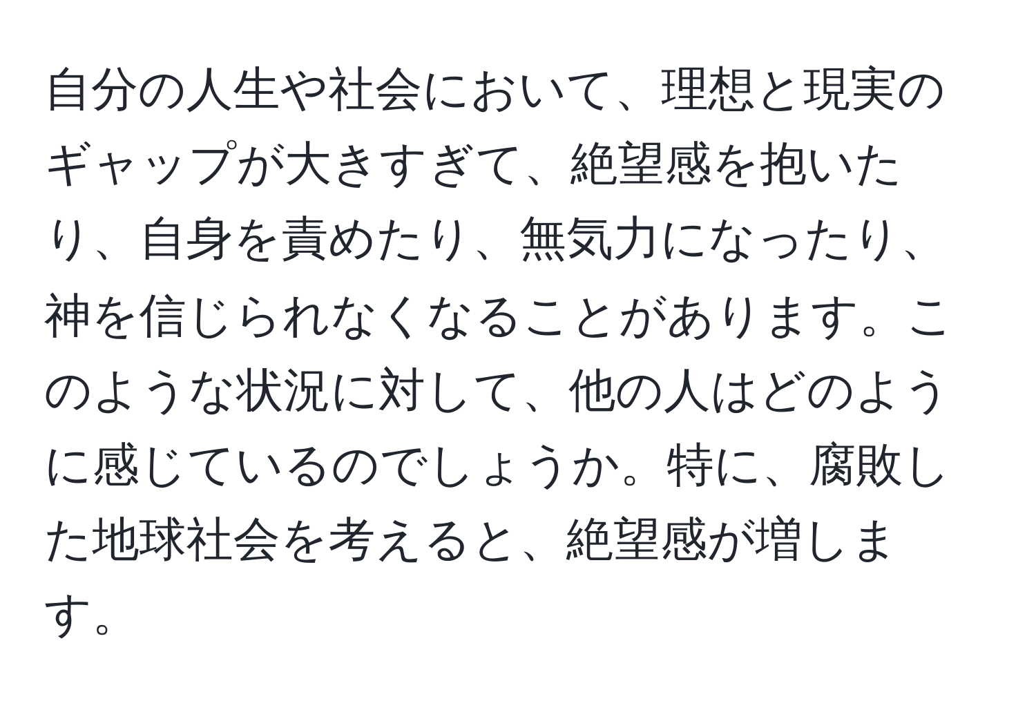 自分の人生や社会において、理想と現実のギャップが大きすぎて、絶望感を抱いたり、自身を責めたり、無気力になったり、神を信じられなくなることがあります。このような状況に対して、他の人はどのように感じているのでしょうか。特に、腐敗した地球社会を考えると、絶望感が増します。