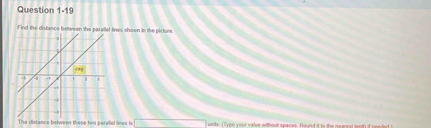 Find the distance between the parallel lines shown in the picture.
The distance between these two parallel lines is □ units: (Type your value without spaces. Round it to the nearest tenth if needed )