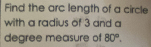 Find the arc length of a circle 
with a radius of 3 and a 
degree measure of 80°.