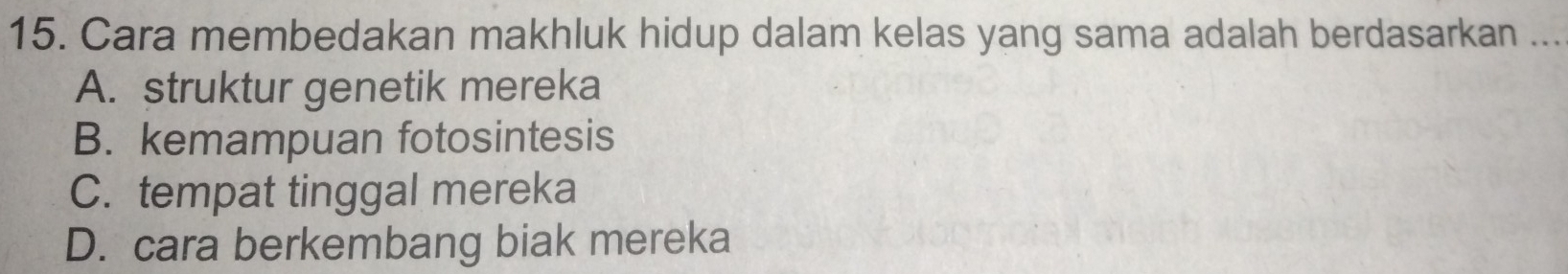 Cara membedakan makhluk hidup dalam kelas yang sama adalah berdasarkan ...
A. struktur genetik mereka
B. kemampuan fotosintesis
C. tempat tinggal mereka
D. cara berkembang biak mereka