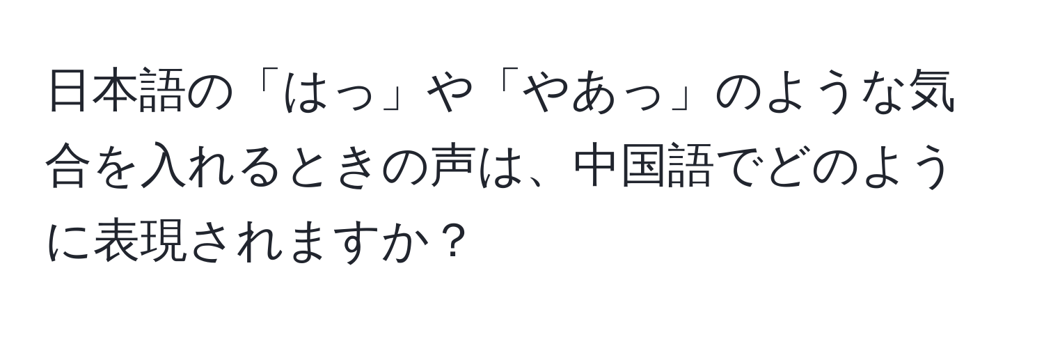 日本語の「はっ」や「やあっ」のような気合を入れるときの声は、中国語でどのように表現されますか？