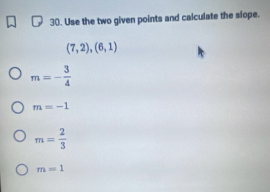 Use the two given points and calculate the slope.
(7,2),(6,1)
m=- 3/4 
m=-1
m= 2/3 
m=1