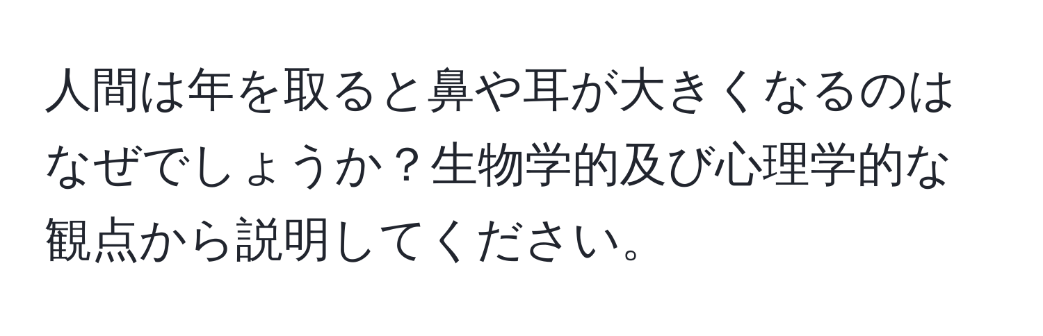 人間は年を取ると鼻や耳が大きくなるのはなぜでしょうか？生物学的及び心理学的な観点から説明してください。